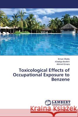 Toxicological Effects of Occupational Exposure to Benzene Shahy Eman                               Ibrahim Khadiga                          Emara Ahmed 9783659665684 LAP Lambert Academic Publishing