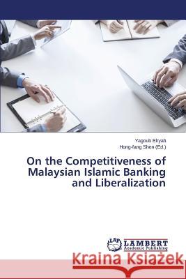 On the Competitiveness of Malaysian Islamic Banking and Liberalization Elryah Yagoub                            Shen Hong-Fang 9783659792571