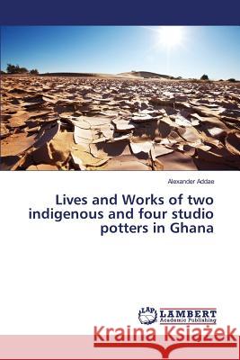 Lives and Works of two indigenous and four studio potters in Ghana Addae Alexander 9783659824760