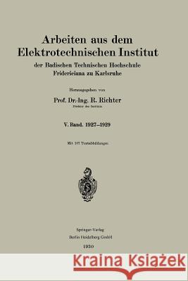 Arbeiten Aus Dem Elektrotechnischen Institut Der Badischen Technischen Hochschule Fridericiana Zu Karlsruhe: V. Band. 1927-1929 Richter, R. 9783662393871 Springer