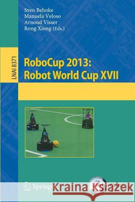 RoboCup 2013: Robot World Cup XVII Sven Behnke, Manuela M. Veloso, Arnoud Visser, Rong Xiong 9783662444672