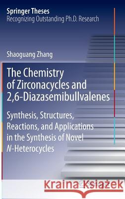 The Chemistry of Zirconacycles and 2,6-Diazasemibullvalenes: Synthesis, Structures, Reactions, and Applications in the Synthesis of Novel N-Heterocycl Zhang, Shaoguang 9783662450208 Springer