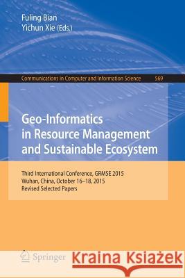 Geo-Informatics in Resource Management and Sustainable Ecosystem: Third International Conference, Grmse 2015, Wuhan, China, October 16-18, 2015, Revis Bian, Fuling 9783662491546 Springer