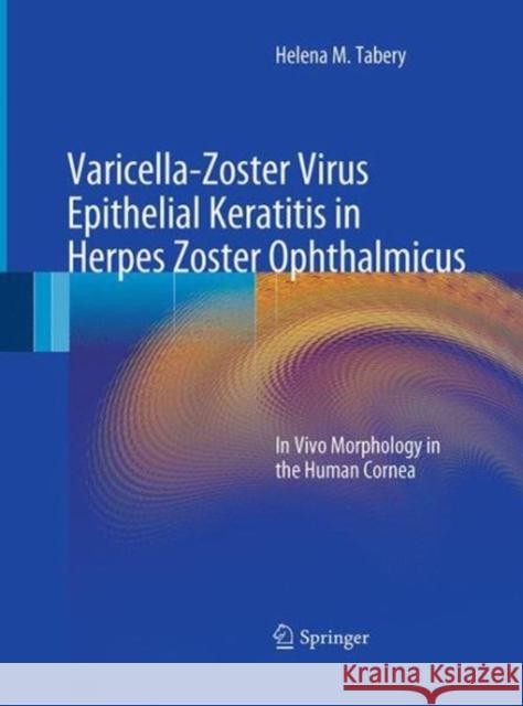 Varicella-Zoster Virus Epithelial Keratitis in Herpes Zoster Ophthalmicus: In Vivo Morphology in the Human Cornea Tabery, Helena M. 9783662506349 Springer