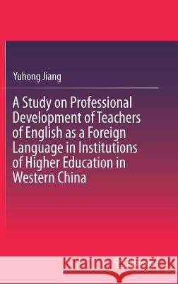 A Study on Professional Development of Teachers of English as a Foreign Language in Institutions of Higher Education in Western China Yuhong Jiang 9783662536353