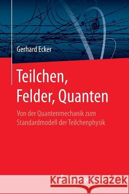 Teilchen, Felder, Quanten: Von Der Quantenmechanik Zum Standardmodell Der Teilchenphysik Ecker, Gerhard 9783662545492