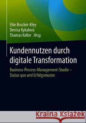 Kundennutzen Durch Digitale Transformation: Business-Process-Management-Studie - Status Quo Und Erfolgsmuster Brucker-Kley, Elke 9783662557068