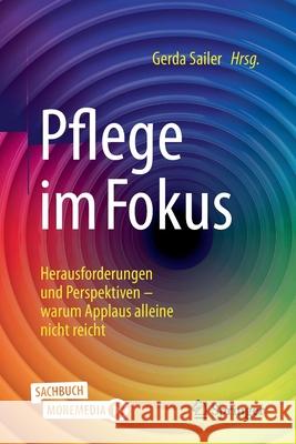 Pflege Im Fokus: Herausforderungen Und Perspektiven - Warum Applaus Alleine Nicht Reicht Sailer, Gerda 9783662624555 Springer