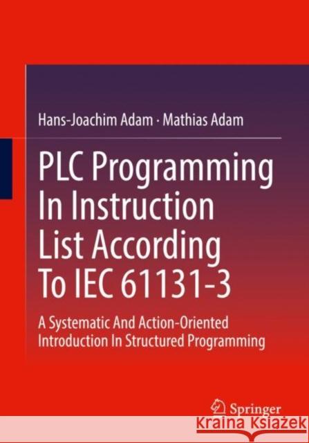 PLC Programming In Instruction List According To IEC 61131-3: A Systematic And Action-Oriented Introduction In Structured Programming Hans-Joachim Adam Mathias Adam 9783662652534