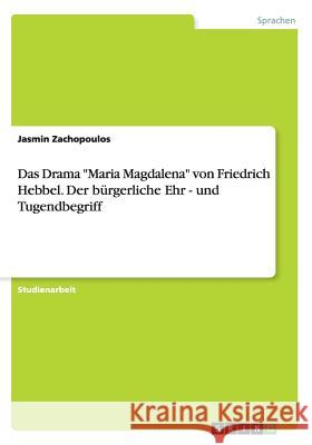 Das Drama Maria Magdalena von Friedrich Hebbel. Der bürgerliche Ehr - und Tugendbegriff Zachopoulos, Jasmin 9783668015890 Grin Verlag