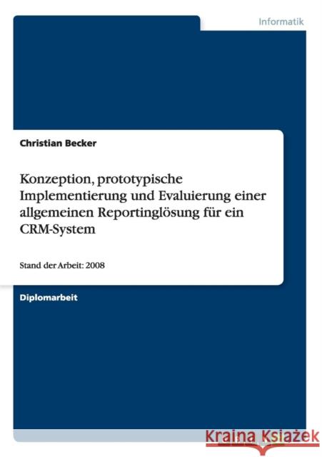 Konzeption, prototypische Implementierung und Evaluierung einer allgemeinen Reportinglösung für ein CRM-System: Stand der Arbeit: 2008 Becker, Christian 9783668071896