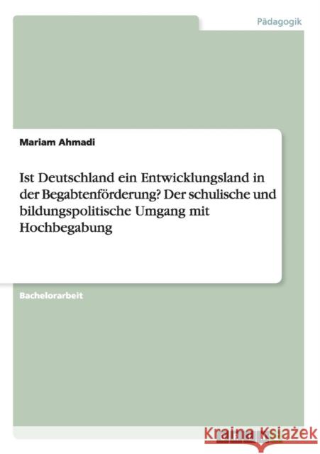 Ist Deutschland ein Entwicklungsland in der Begabtenförderung? Der schulische und bildungspolitische Umgang mit Hochbegabung Mariam Ahmadi 9783668074934