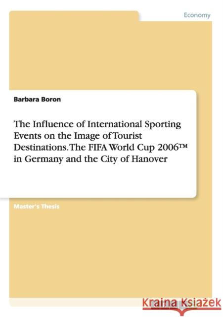 The Influence of International Sporting Events on the Image of Tourist Destinations. The FIFA World Cup 2006(TM) in Germany and the City of Hanover Barbara Boron 9783668076839