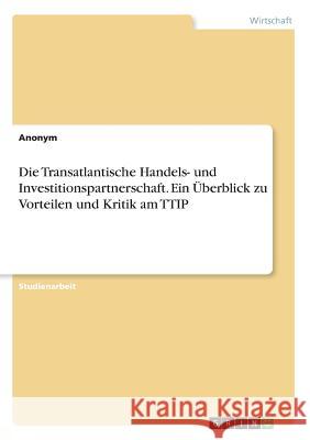 Die Transatlantische Handels- und Investitionspartnerschaft. Ein Überblick zu Vorteilen und Kritik am TTIP Anonym 9783668169371 Grin Verlag