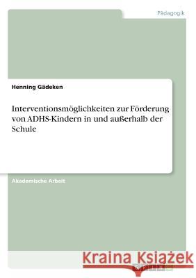 Interventionsmöglichkeiten zur Förderung von ADHS-Kindern in und außerhalb der Schule Henning Gadeken 9783668209480 Grin Verlag