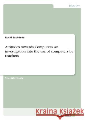 Attitudes towards Computers. An investigation into the use of computers by teachers Ruchi Sachdeva 9783668297722