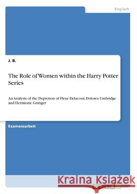 The Role of Women within the Harry Potter Series: An Analysis of the Depiction of Fleur Delacour, Dolores Umbridge and Hermione Granger B, J. 9783668331099 Grin Verlag