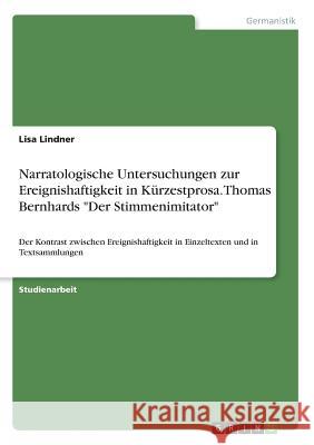 Narratologische Untersuchungen zur Ereignishaftigkeit in Kürzestprosa. Thomas Bernhards Der Stimmenimitator: Der Kontrast zwischen Ereignishaftigkeit Lindner, Lisa 9783668370401