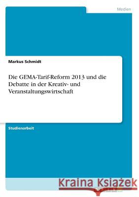 Die GEMA-Tarif-Reform 2013 und die Debatte in der Kreativ- und Veranstaltungswirtschaft Markus Schmidt 9783668389243