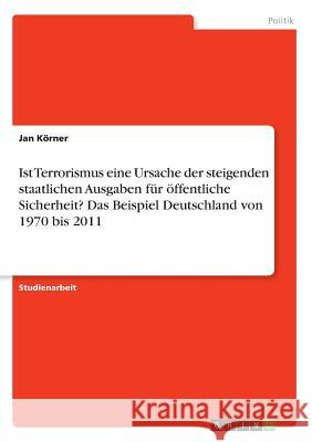 Ist Terrorismus eine Ursache der steigenden staatlichen Ausgaben für öffentliche Sicherheit? Das Beispiel Deutschland von 1970 bis 2011 Jan Korner 9783668415461 Grin Verlag