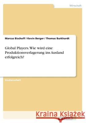 Global Players. Wie wird eine Produktionsverlagerung ins Ausland erfolgreich? Thomas Burkhardt Marcus Bischoff Kevin Berger 9783668457362
