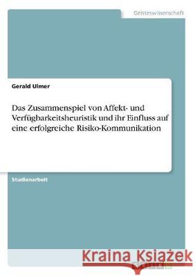 Das Zusammenspiel von Affekt- und Verfügbarkeitsheuristik und ihr Einfluss auf eine erfolgreiche Risiko-Kommunikation Gerald Ulmer 9783668504653 Grin Verlag
