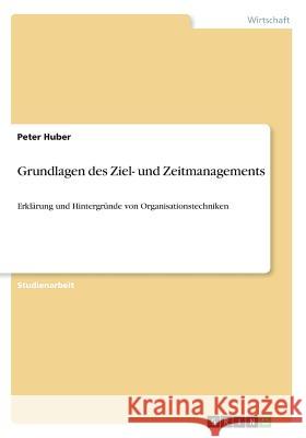 Grundlagen des Ziel- und Zeitmanagements: Erklärung und Hintergründe von Organisationstechniken Huber, Peter 9783668528499
