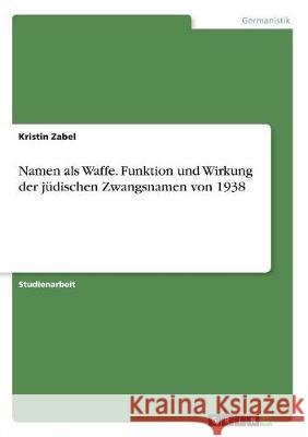 Namen als Waffe. Funktion und Wirkung der jüdischen Zwangsnamen von 1938 Kristin Zabel 9783668707771 Grin Verlag