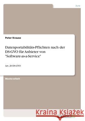 Datenportabilitäts-Pflichten nach der DS-GVO für Anbieter von Software-as-a-Service: Art. 20 DS-GVO Krause, Peter 9783668759497