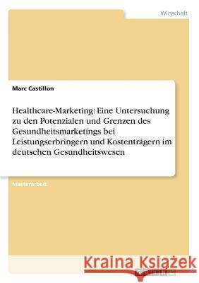 Healthcare-Marketing: Eine Untersuchung zu den Potenzialen und Grenzen des Gesundheitsmarketings bei Leistungserbringern und Kostenträgern i Castillon, Marc 9783668866737