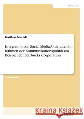 Integration von Social Media Aktivitäten im Rahmen der Kommunikationspolitik am Beispiel der Starbucks Corporation Schmidt, Matthias 9783668884564 GRIN Verlag