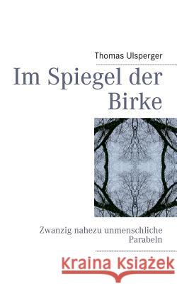 Im Spiegel der Birke: Zwanzig nahezu unmenschliche Parabeln Ulsperger, Thomas 9783732254224 Books on Demand