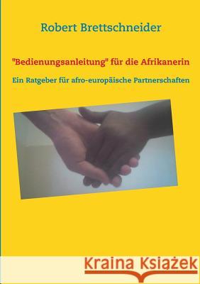 Bedienungsanleitung für die Afrikanerin: Ein Ratgeber für afro-europäische Partnerschaften Brettschneider, Robert 9783732278206 Books on Demand