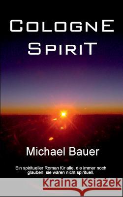 Cologne Spirit: Ein spiritueller Roman für alle, die immer noch glauben, sie wären nicht spirituell. Bauer, Michael 9783735761927