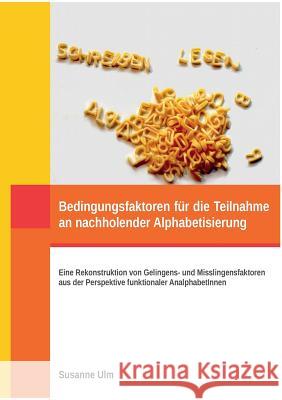 Bedingungsfaktoren für die Teilnahme an nachholender Alphabetisierung: Eine Rekonstruktion von Gelingens- und Misslingensfaktoren aus der Perspektive Ulm, Susanne 9783738623918 Books on Demand