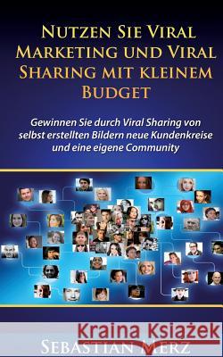 Nutzen Sie Viral Marketing und Viral Sharing mit kleinem Budget: Gewinnen Sie durch Viral Sharing von selbst erstellten Bildern neue Kundenkreise und Merz, Sebastian 9783739207490