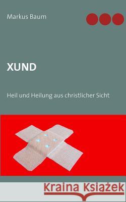 Xund: Heil und Heilung aus christlicher Sicht Markus Baum 9783740735562