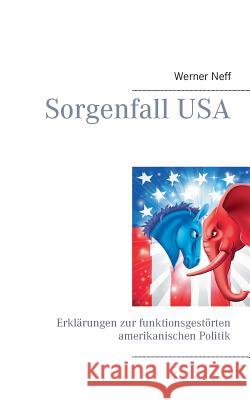 Sorgenfall USA: Erklärungen zur funktionsgestörten amerikanischen Politik Neff, Werner 9783743116740 Books on Demand
