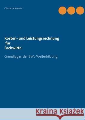 Kosten- und Leistungsrechnung für Fachwirte: mit Übungsaufgaben und Lösungen Kaesler, Clemens 9783743168114 Books on Demand