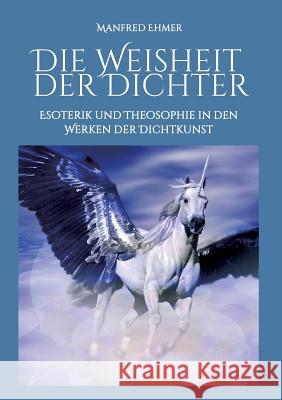 Die Weisheit der Dichter: Esoterik und Theosophie in den Werken der Dichtkunst Ehmer, Manfred 9783743914629