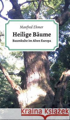Heilige Bäume: Baumkulte im Alten Europa Ehmer, Manfred 9783746900476