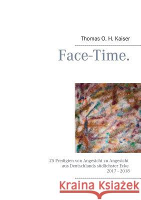 Face-Time.: 25 Predigten von Angesicht zu Angesicht aus Deutschlands südlichster Ecke 2017 - 2018 Thomas O H Kaiser 9783748193135