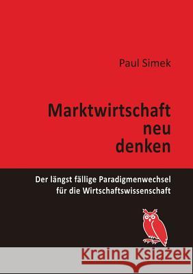 Marktwirtschaft neu denken: Der längst fällige Paradigmenwechsel für die Wirtschaftswissenschaft Simek, Paul 9783749447565