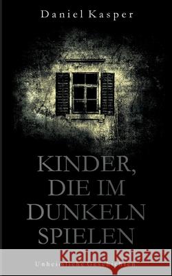 Kinder, die im Dunkeln spielen: Unheimliche Geschichten Daniel Kasper 9783749726875
