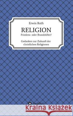 RELIGION - Friedens- oder Brandstifter?: Gedanken zur Zukunft der christlichen Religionen Roth, Erwin 9783749767441