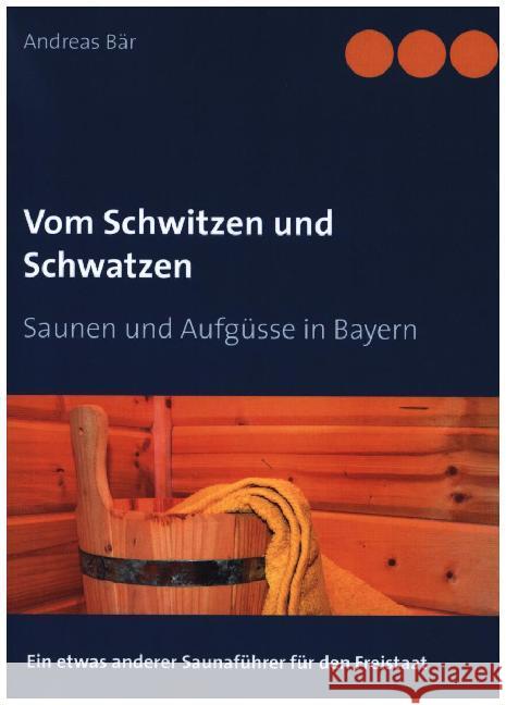 Vom Schwitzen und Schwatzen: Saunen und Aufgüsse in Bayern Andreas Bär 9783750405158