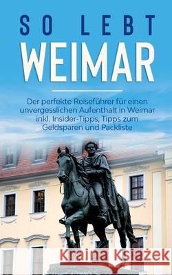 So lebt Weimar: Der perfekte Reiseführer für einen unvergesslichen Aufenthalt in Weimar inkl. Insider-Tipps, Tipps zum Geldsparen und Althaus, Sonja 9783750496224 Books on Demand