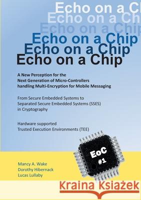 Echo on a Chip - Secure Embedded Systems in Cryptography: A New Perception for the Next Generation of Micro-Controllers handling Encryption for Mobile Messaging Mancy A Wake, Dorothy Hibernack, Lucas Lullaby 9783751916448 Books on Demand