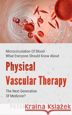 Physical Vascular Therapy - The Next Generation Of Medicine?: Microcirculation Of Blood - What Everyone Should Know About Peter Carl Simons 9783751957199