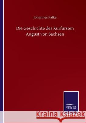 Die Geschichte des Kurfürsten August von Sachsen Falke, Johannes 9783752514261 Salzwasser-Verlag Gmbh